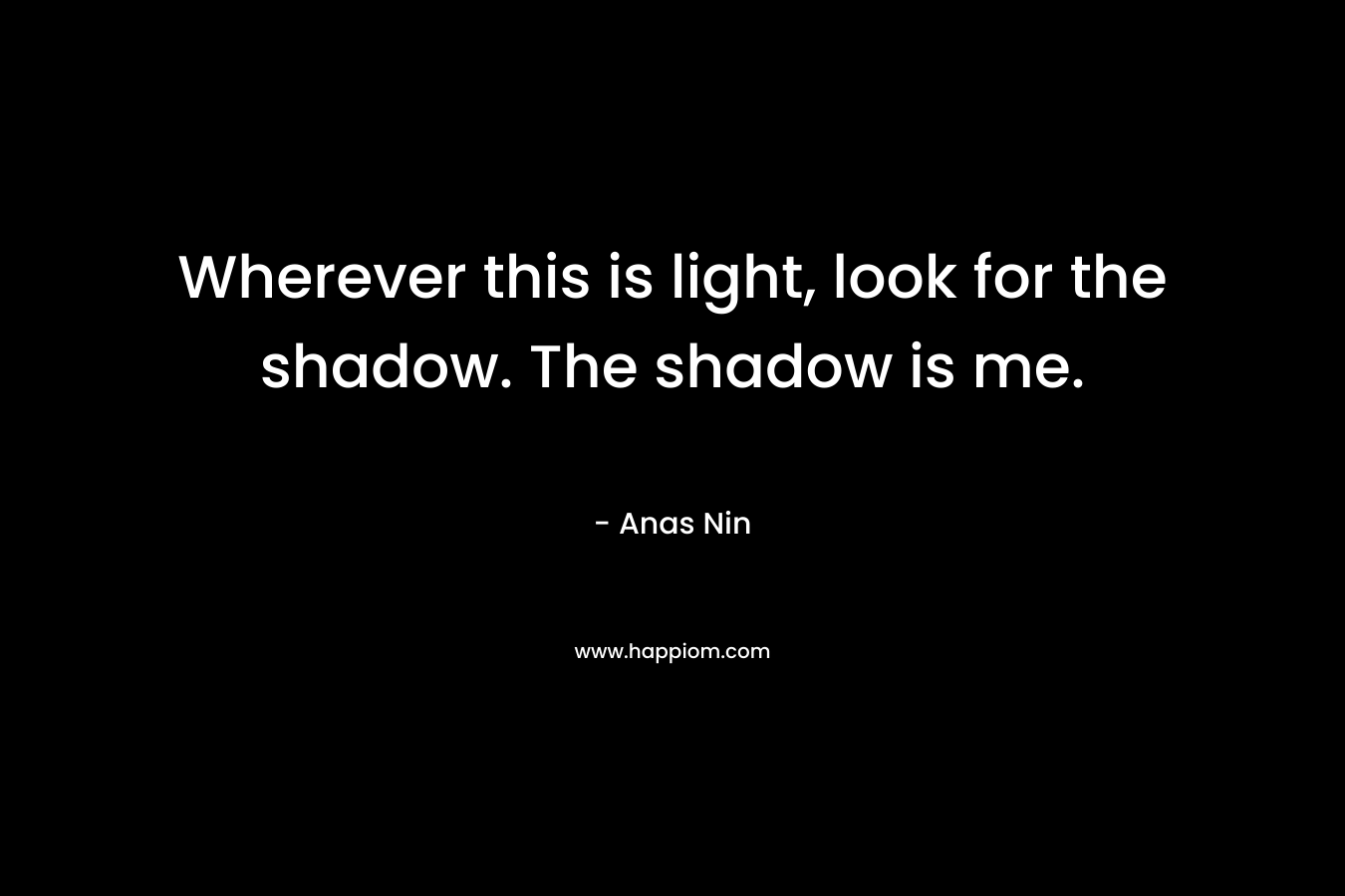 Wherever this is light, look for the shadow. The shadow is me.
