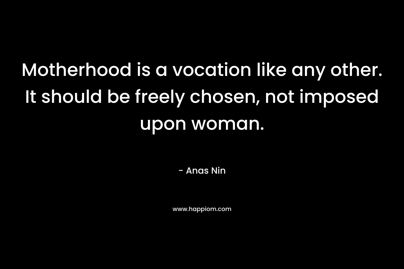 Motherhood is a vocation like any other. It should be freely chosen, not imposed upon woman. – Anas Nin