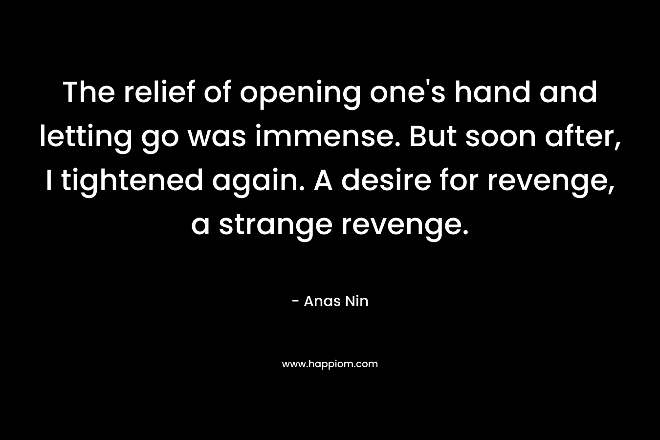 The relief of opening one's hand and letting go was immense. But soon after, I tightened again. A desire for revenge, a strange revenge.