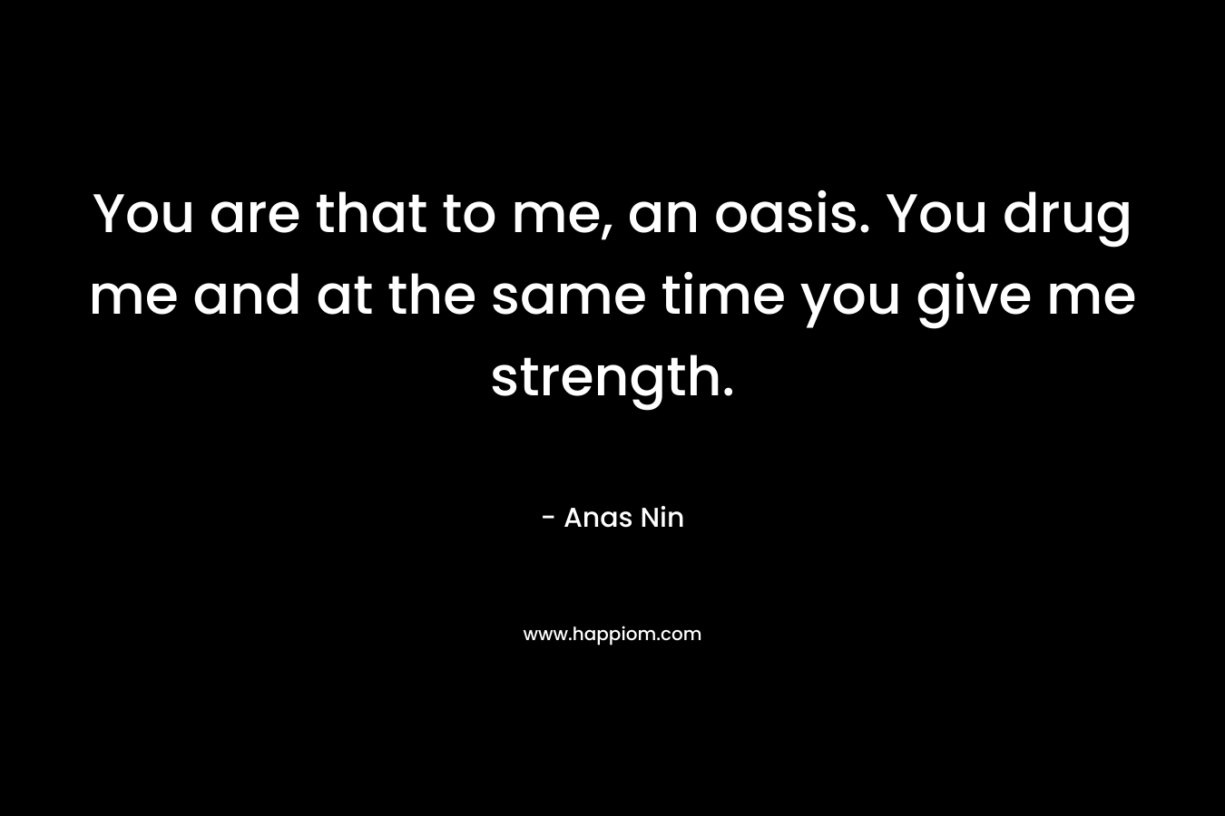 You are that to me, an oasis. You drug me and at the same time you give me strength.