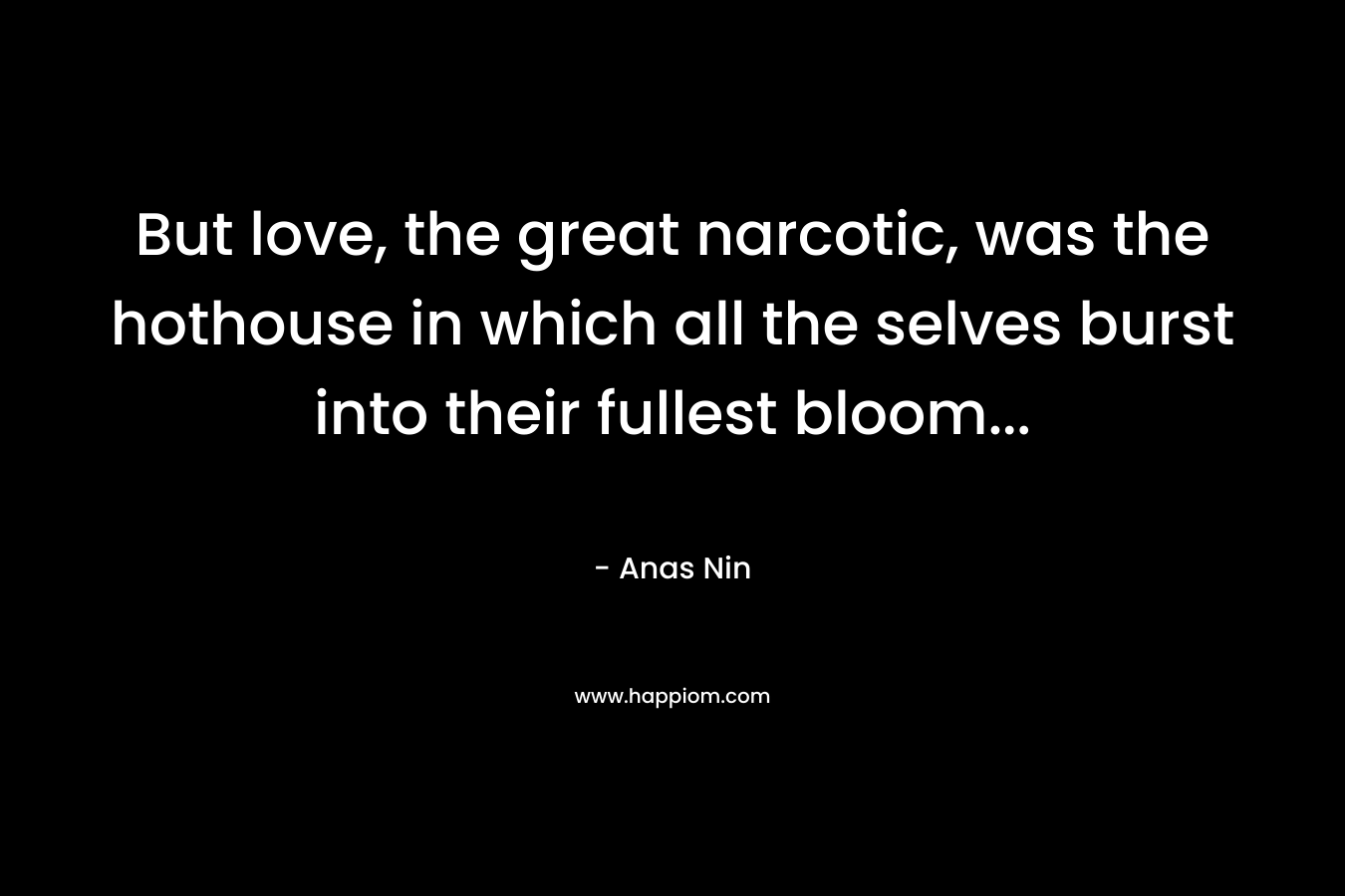 But love, the great narcotic, was the hothouse in which all the selves burst into their fullest bloom...