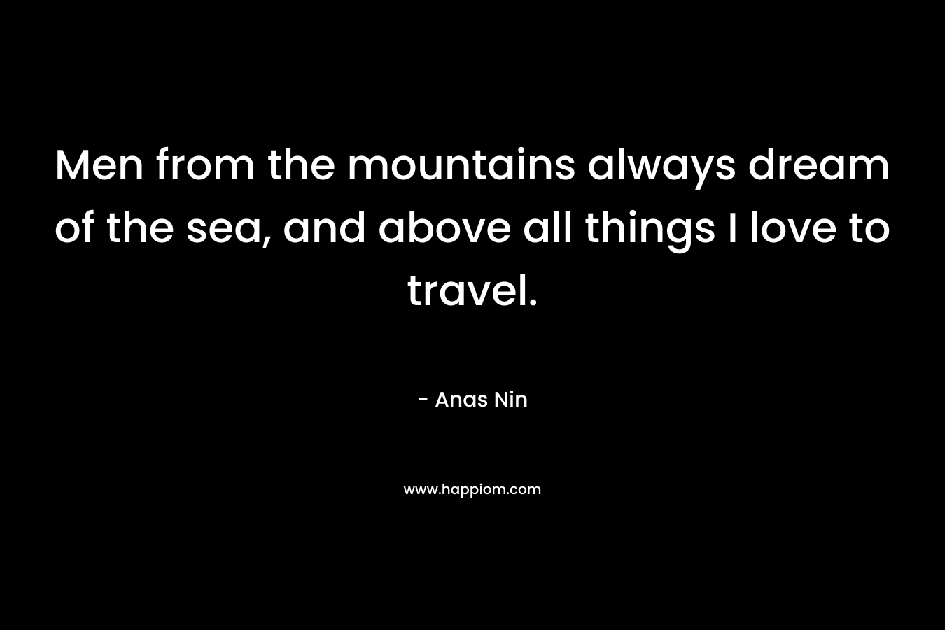 Men from the mountains always dream of the sea, and above all things I love to travel.