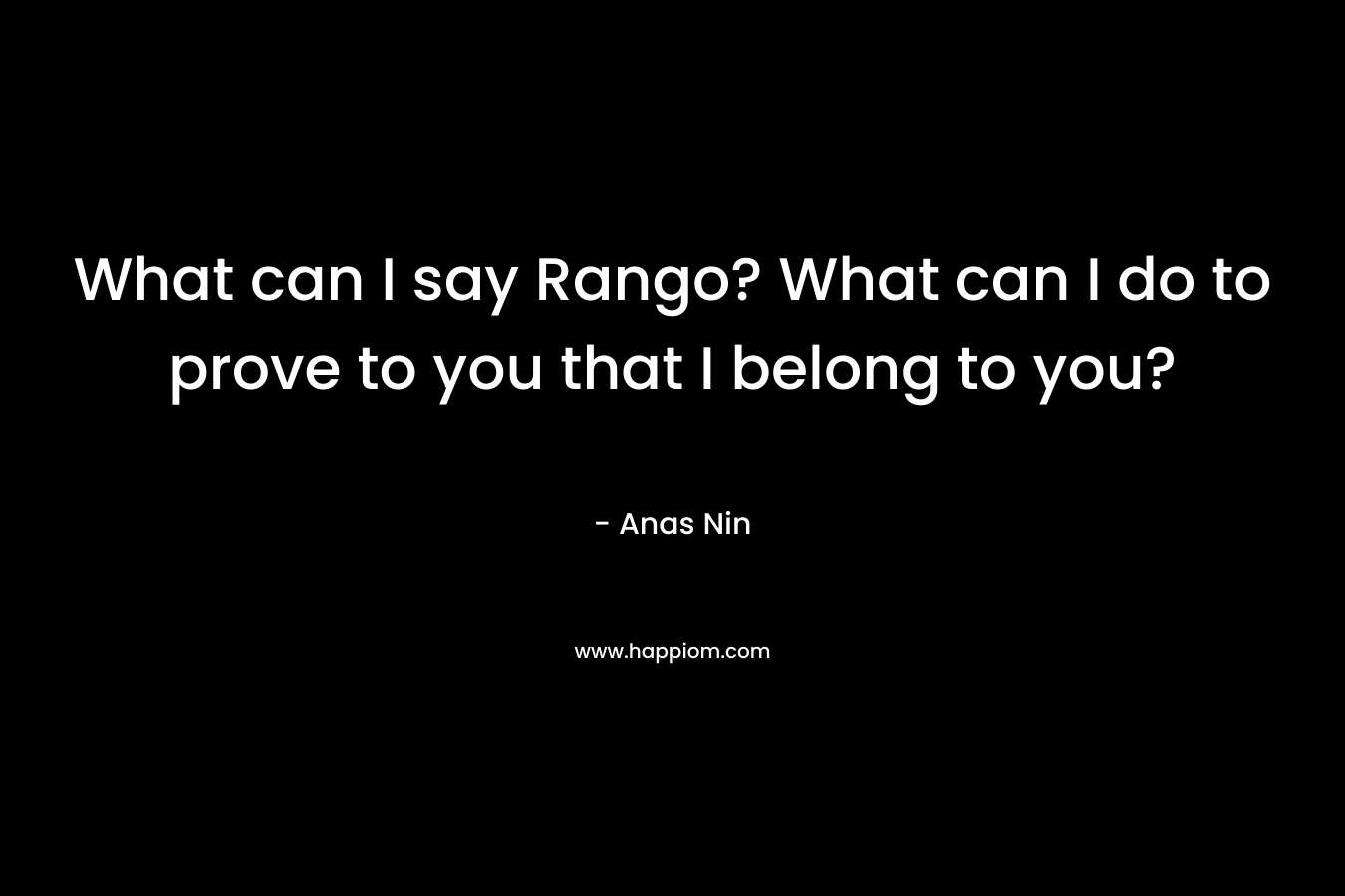 What can I say Rango? What can I do to prove to you that I belong to you?