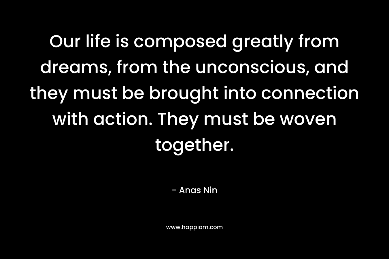 Our life is composed greatly from dreams, from the unconscious, and they must be brought into connection with action. They must be woven together. 