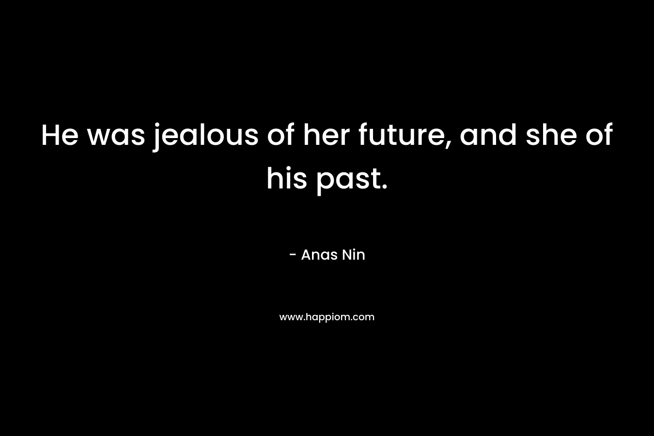 He was jealous of her future, and she of his past.
