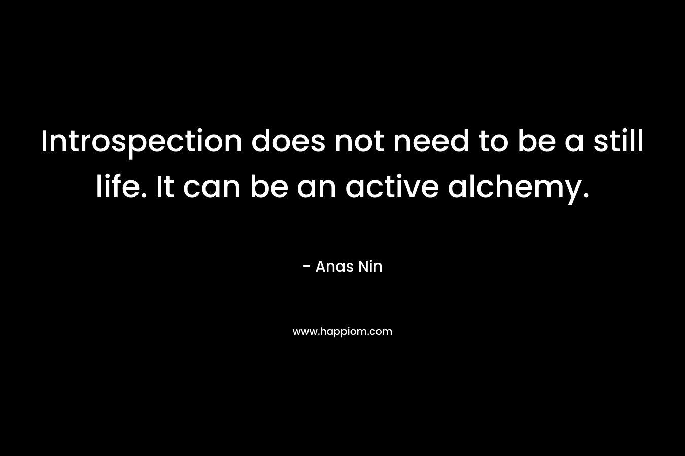 Introspection does not need to be a still life. It can be an active alchemy.