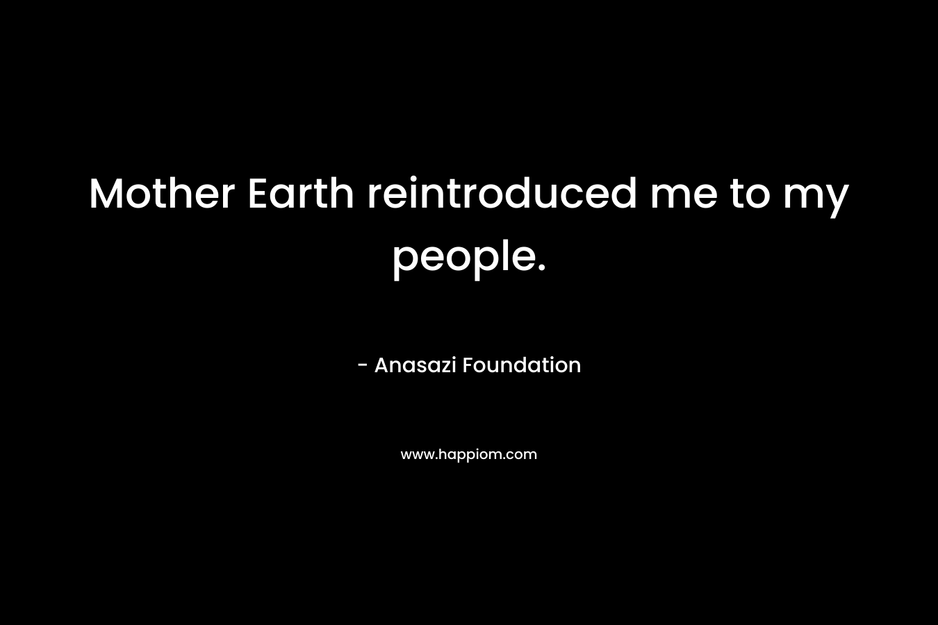 Mother Earth reintroduced me to my people. – Anasazi Foundation