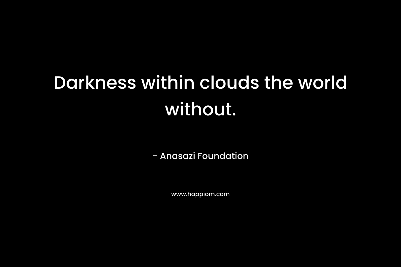 Darkness within clouds the world without. – Anasazi Foundation