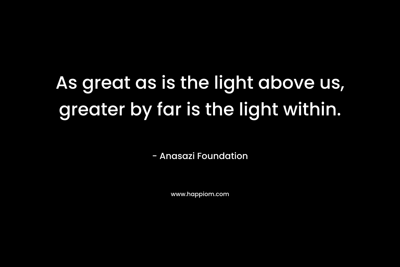 As great as is the light above us, greater by far is the light within.