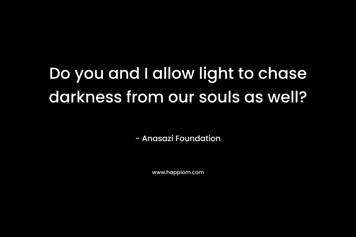 Do you and I allow light to chase darkness from our souls as well? – Anasazi Foundation