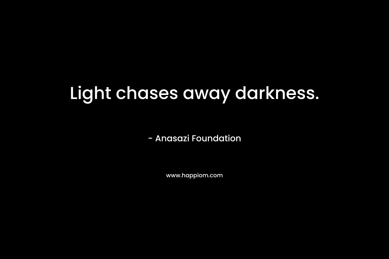 Light chases away darkness. – Anasazi Foundation
