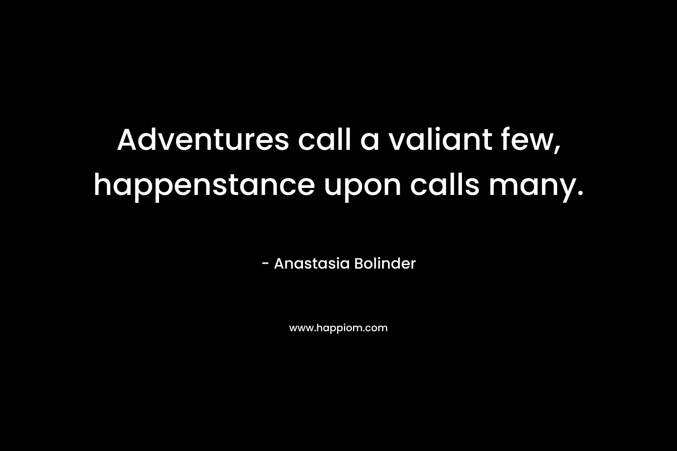 Adventures call a valiant few, happenstance upon calls many. – Anastasia Bolinder