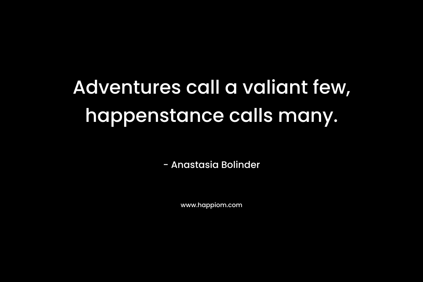 Adventures call a valiant few, happenstance calls many. – Anastasia Bolinder