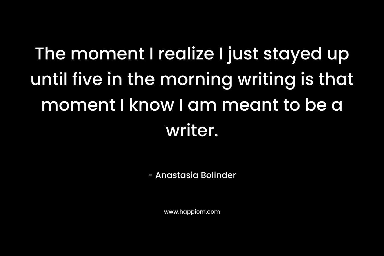 The moment I realize I just stayed up until five in the morning writing is that moment I know I am meant to be a writer.