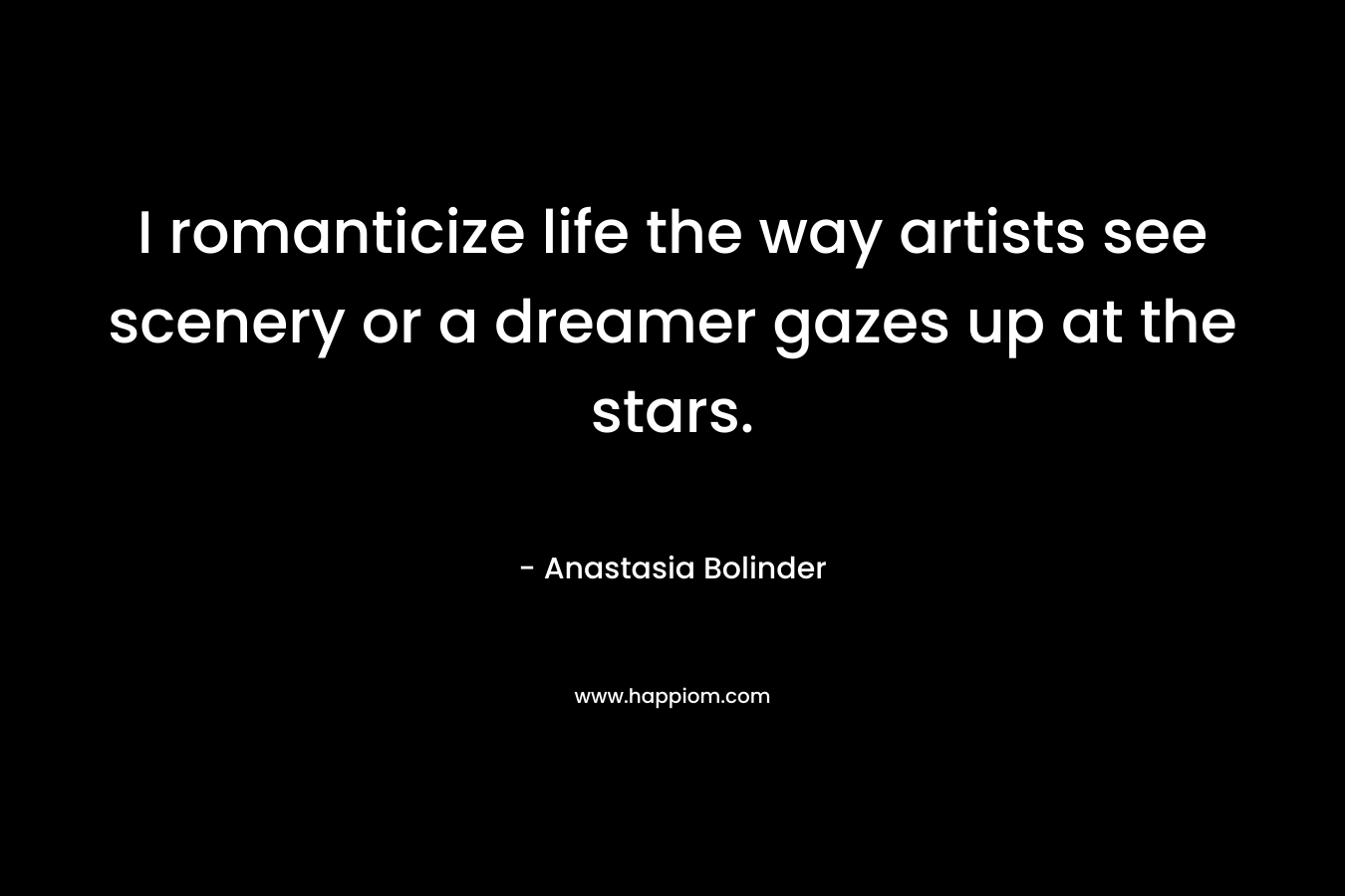 I romanticize life the way artists see scenery or a dreamer gazes up at the stars. – Anastasia Bolinder