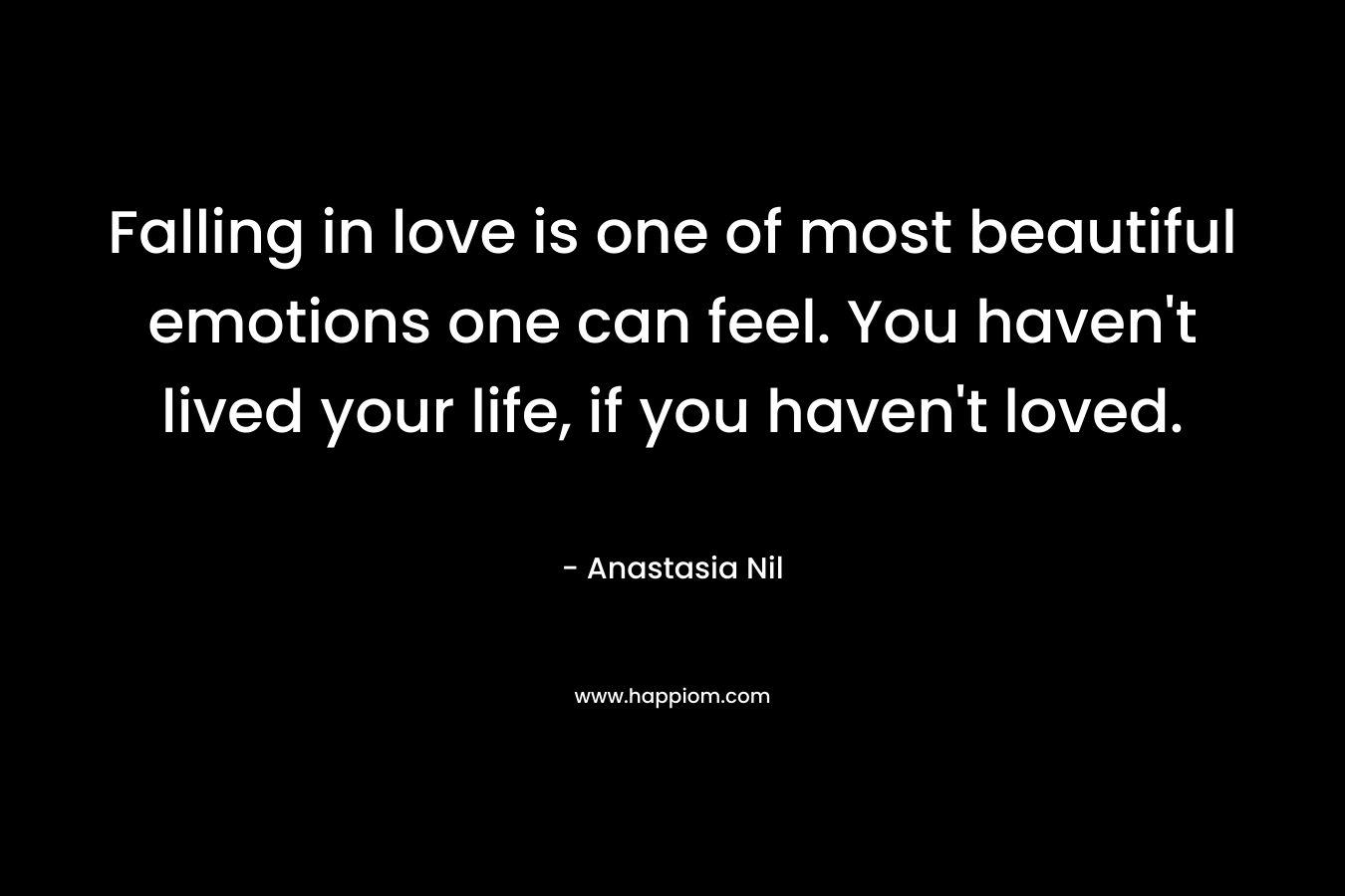 Falling in love is one of most beautiful emotions one can feel. You haven't lived your life, if you haven't loved.