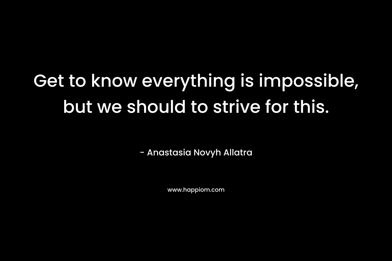 Get to know everything is impossible, but we should to strive for this. – Anastasia Novyh Allatra