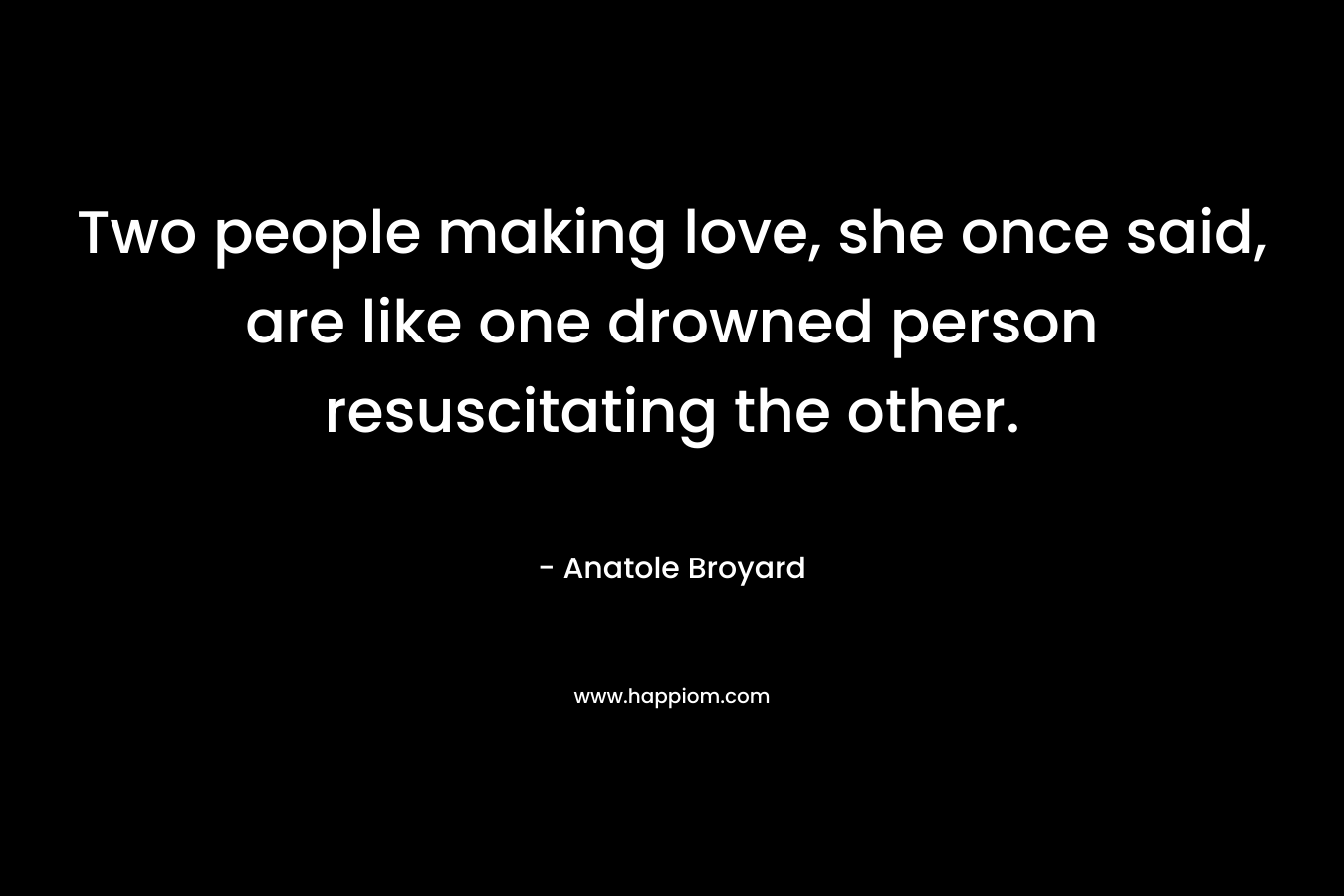 Two people making love, she once said, are like one drowned person resuscitating the other.