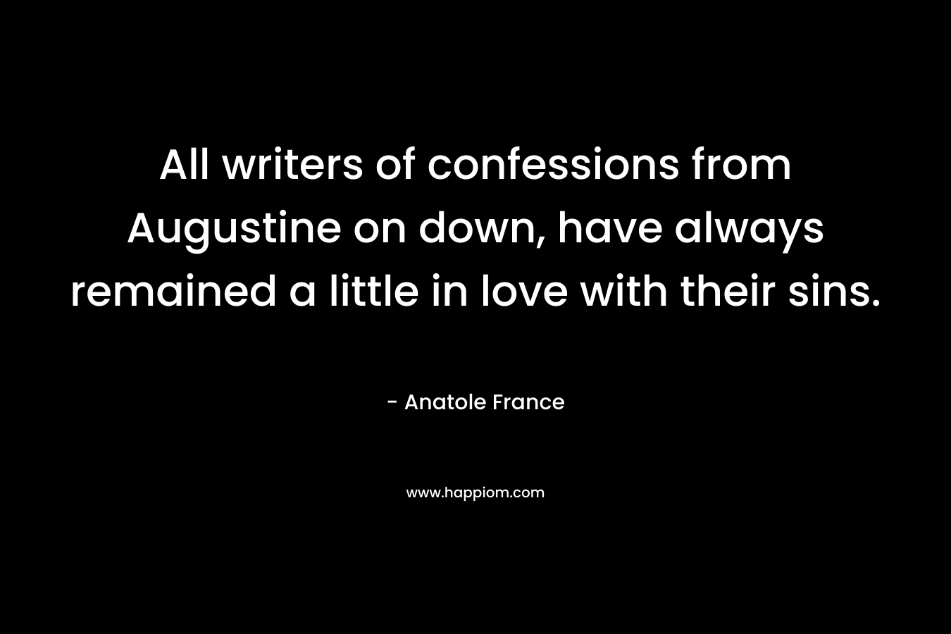 All writers of confessions from Augustine on down, have always remained a little in love with their sins. – Anatole France