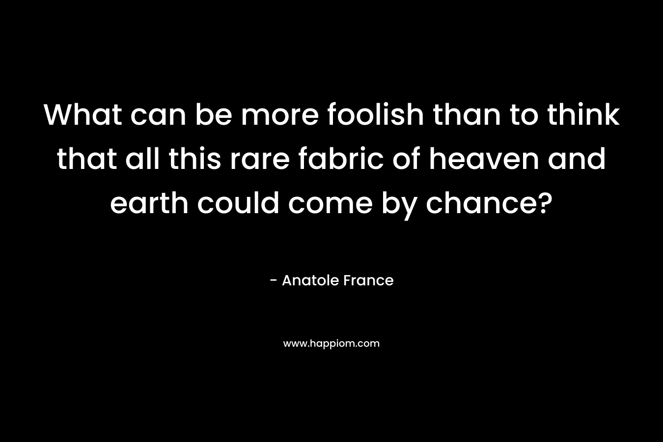 What can be more foolish than to think that all this rare fabric of heaven and earth could come by chance? – Anatole France