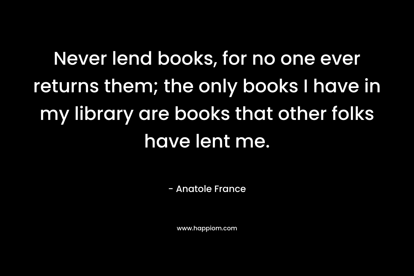 Never lend books, for no one ever returns them; the only books I have in my library are books that other folks have lent me.