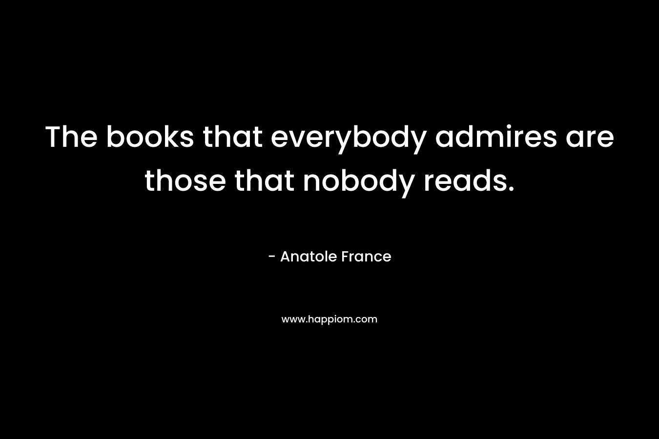 The books that everybody admires are those that nobody reads.