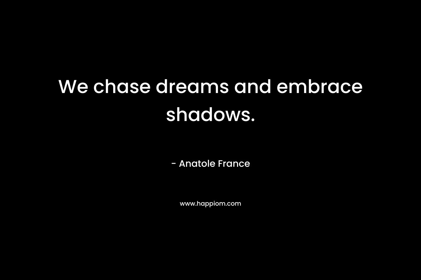 We chase dreams and embrace shadows. – Anatole France