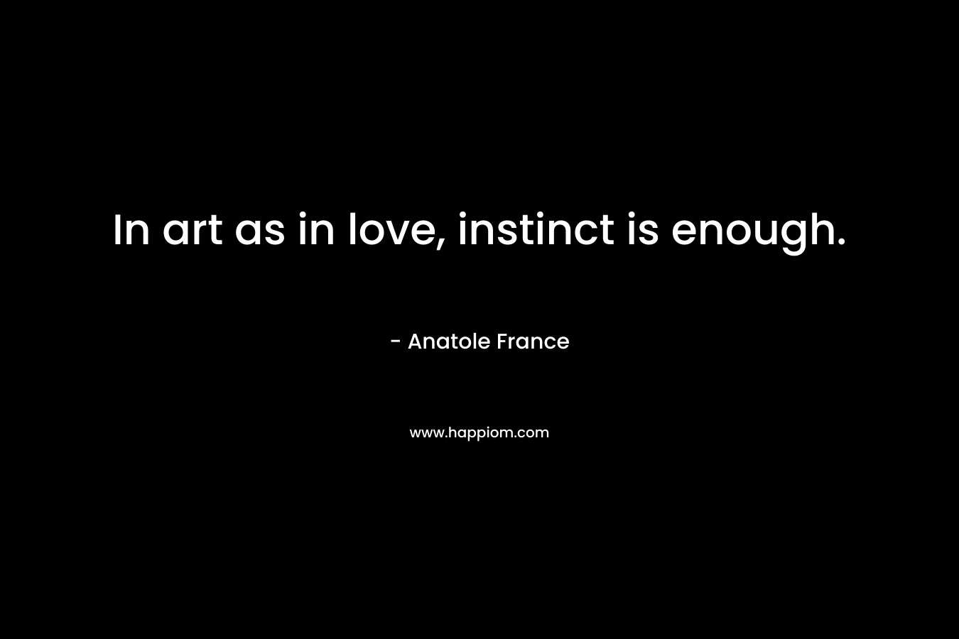 In art as in love, instinct is enough. – Anatole France