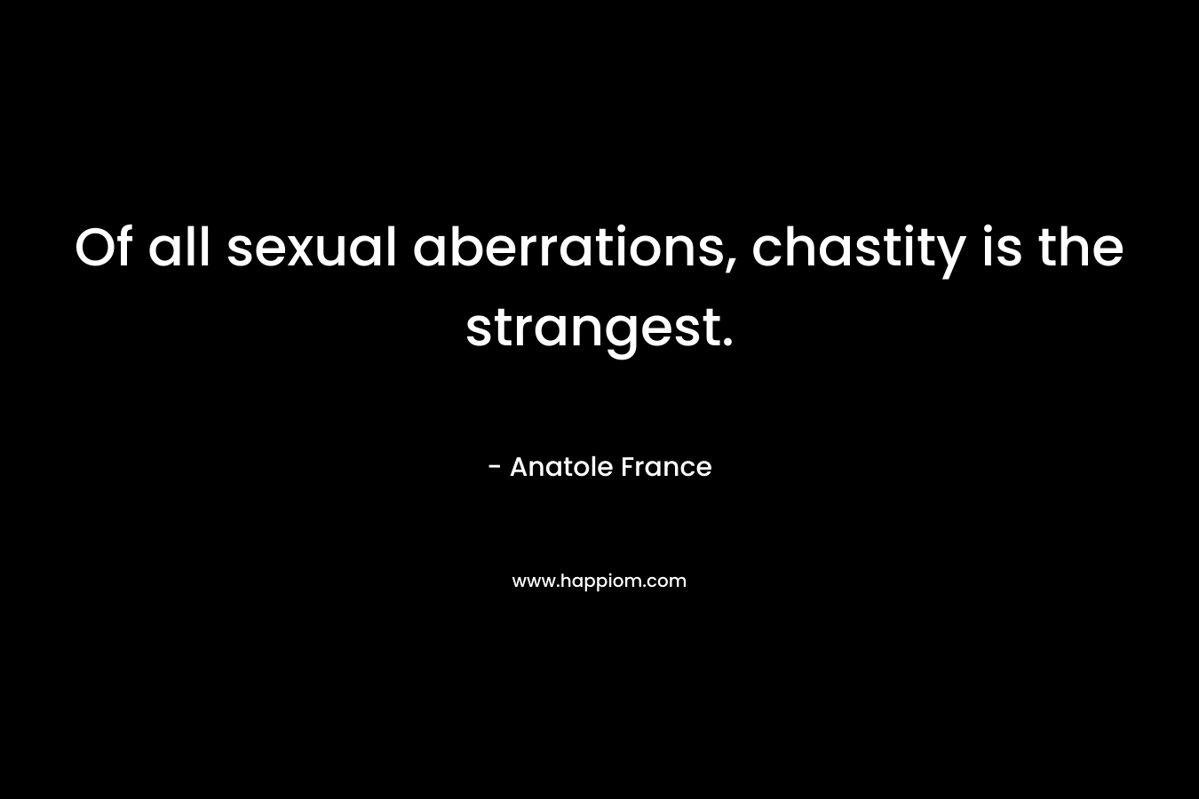 Of all sexual aberrations, chastity is the strangest. – Anatole France