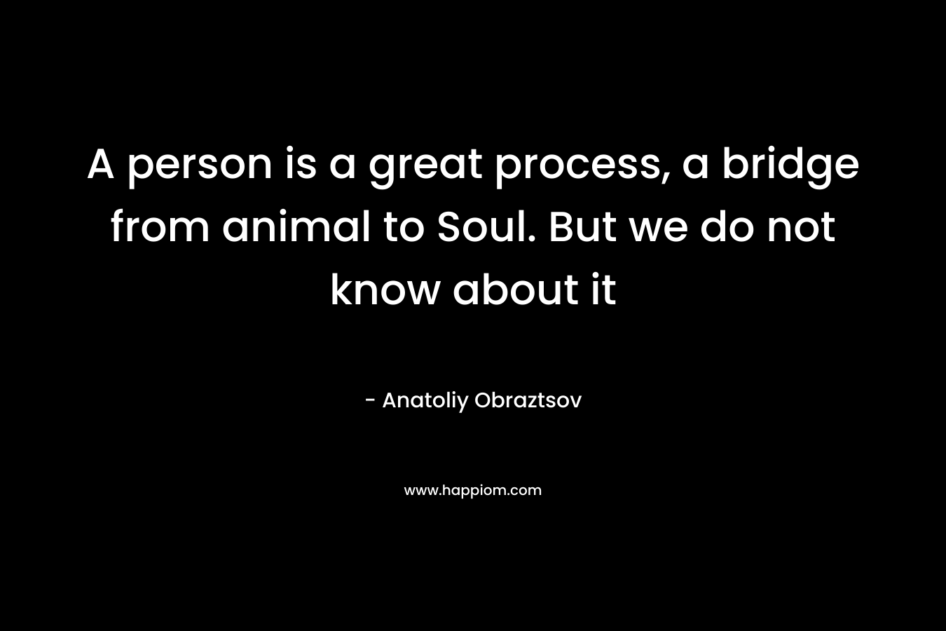A person is a great process, a bridge from animal to Soul. But we do not know about it