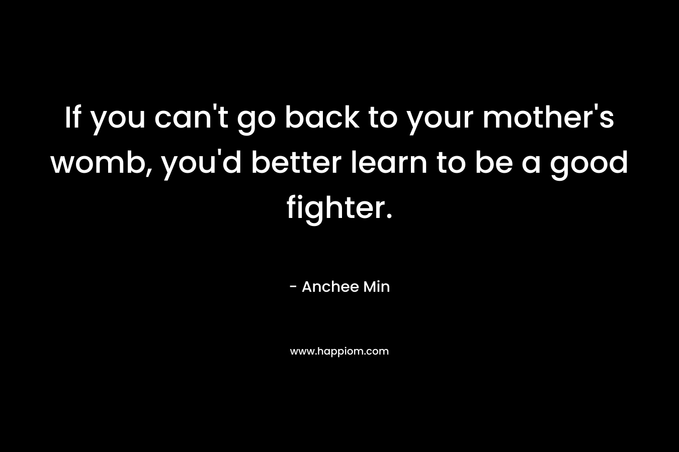 If you can't go back to your mother's womb, you'd better learn to be a good fighter.