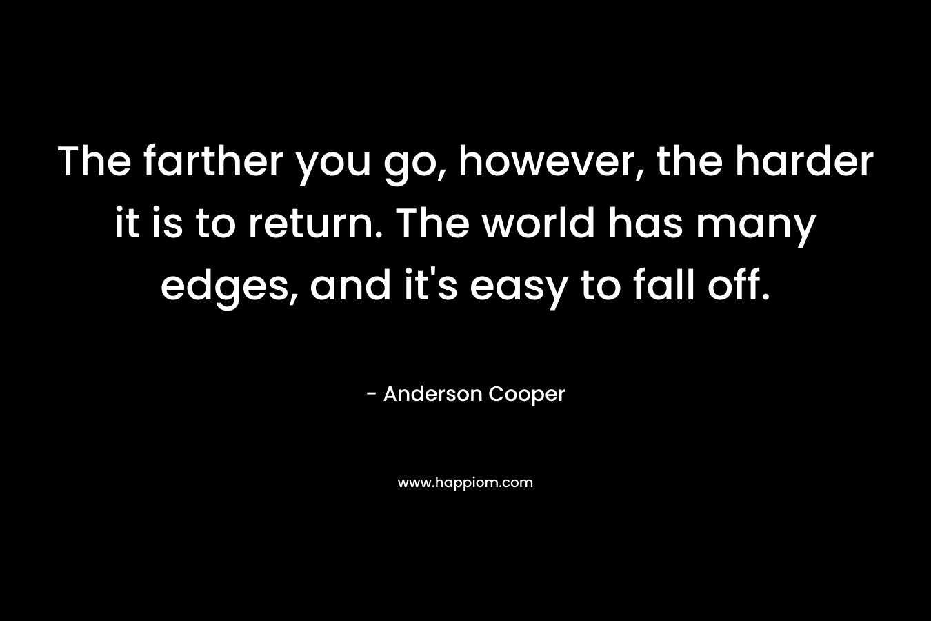 The farther you go, however, the harder it is to return. The world has many edges, and it’s easy to fall off. – Anderson Cooper