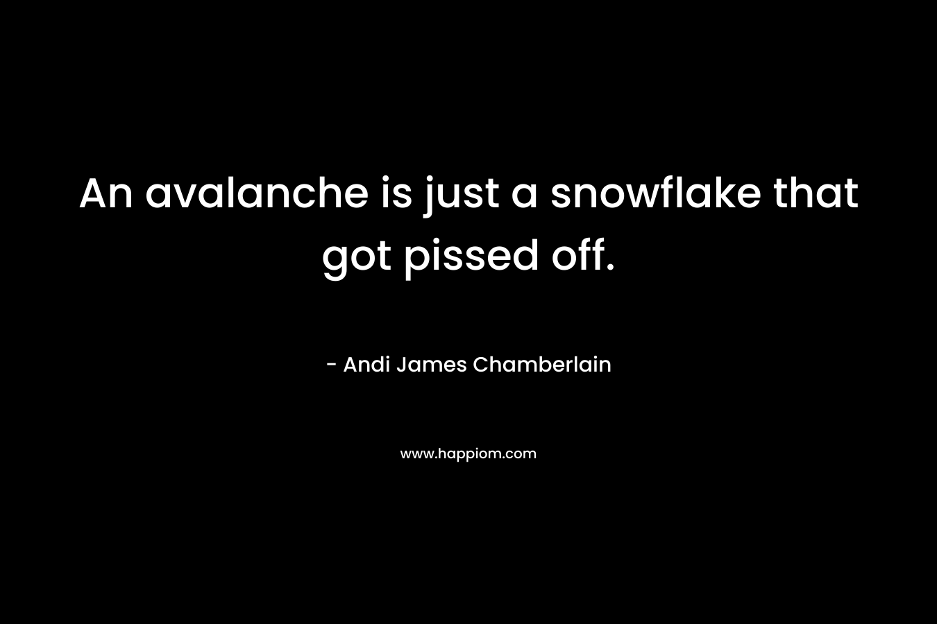 An avalanche is just a snowflake that got pissed off. – Andi James Chamberlain