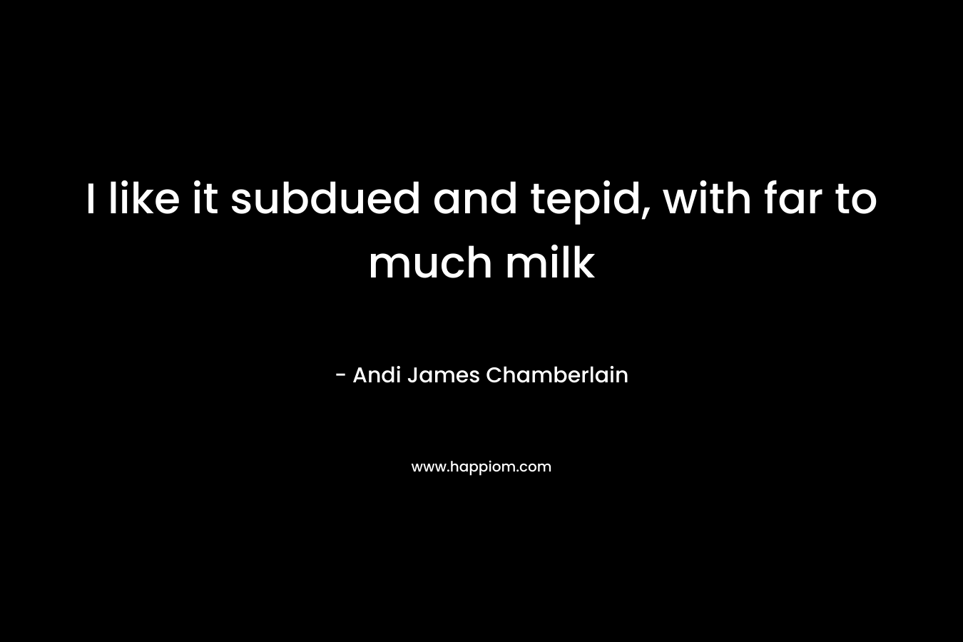 I like it subdued and tepid, with far to much milk – Andi James Chamberlain