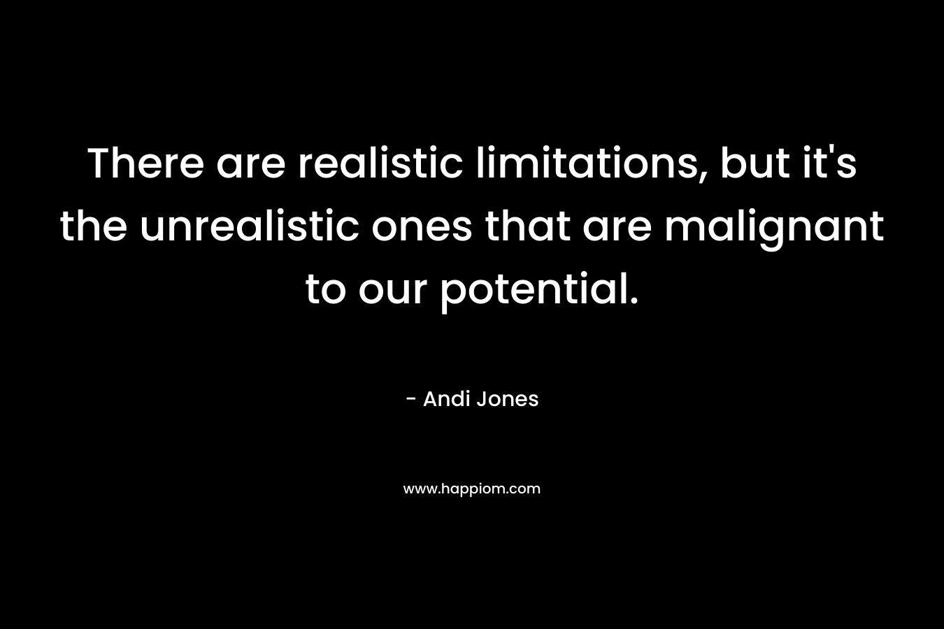 There are realistic limitations, but it's the unrealistic ones that are malignant to our potential.