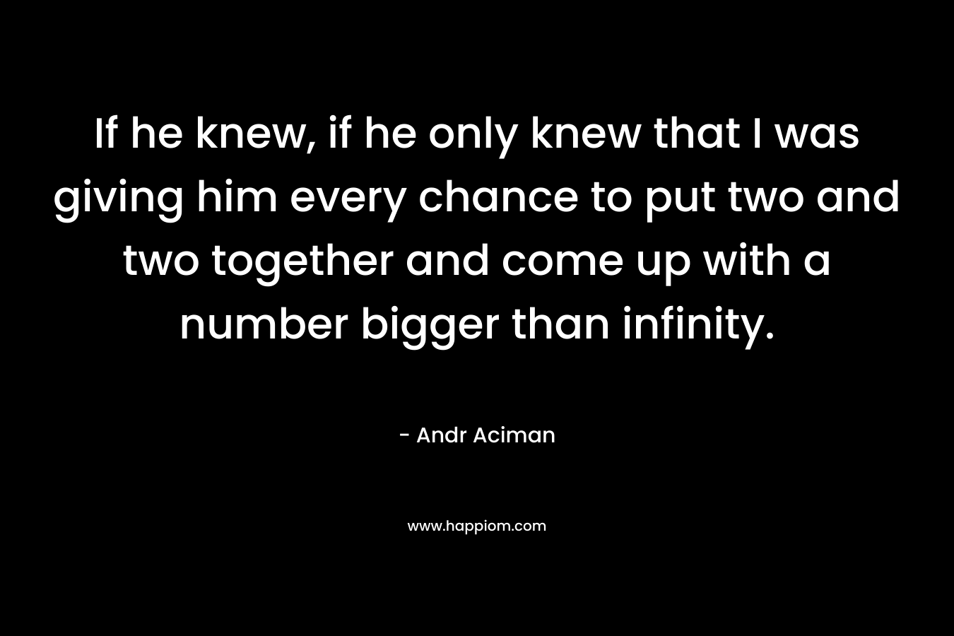 If he knew, if he only knew that I was giving him every chance to put two and two together and come up with a number bigger than infinity. – Andr Aciman
