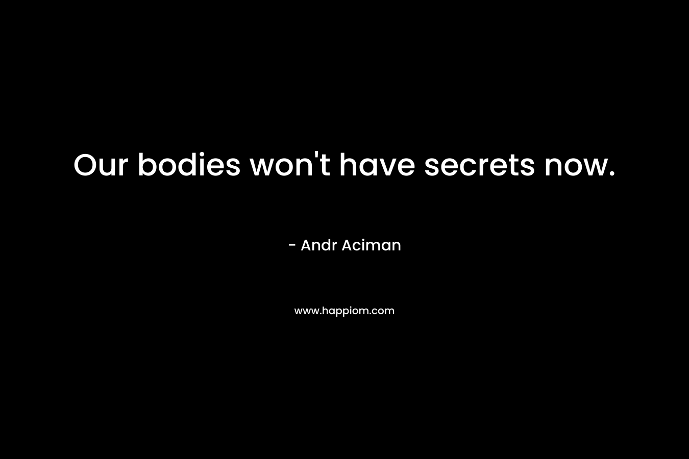 Our bodies won’t have secrets now. – Andr Aciman