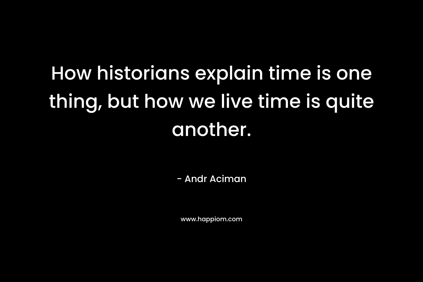 How historians explain time is one thing, but how we live time is quite another. – Andr Aciman