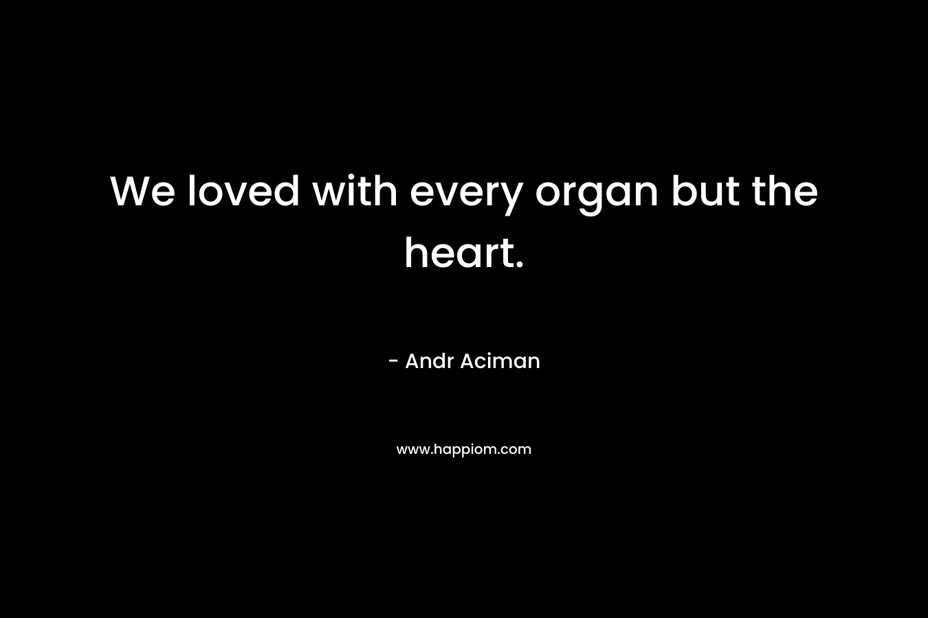 We loved with every organ but the heart. – Andr Aciman