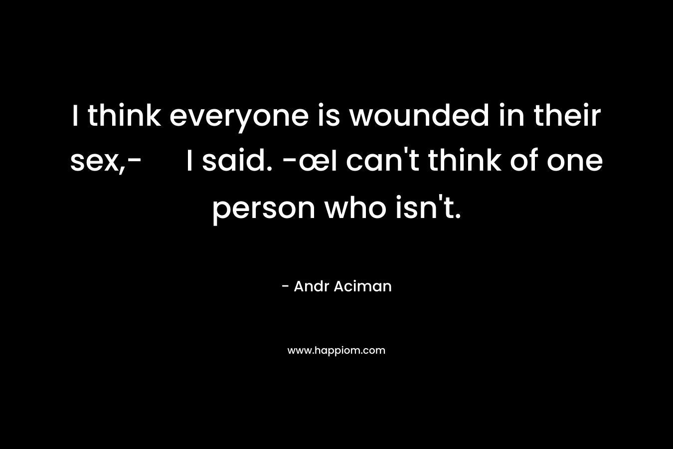 I think everyone is wounded in their sex,- I said. -œI can’t think of one person who isn’t. – Andr Aciman