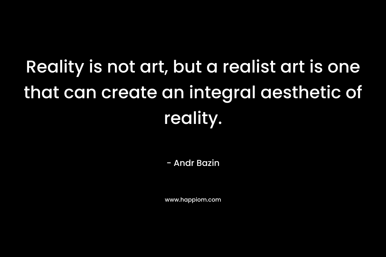 Reality is not art, but a realist art is one that can create an integral aesthetic of reality. – Andr Bazin