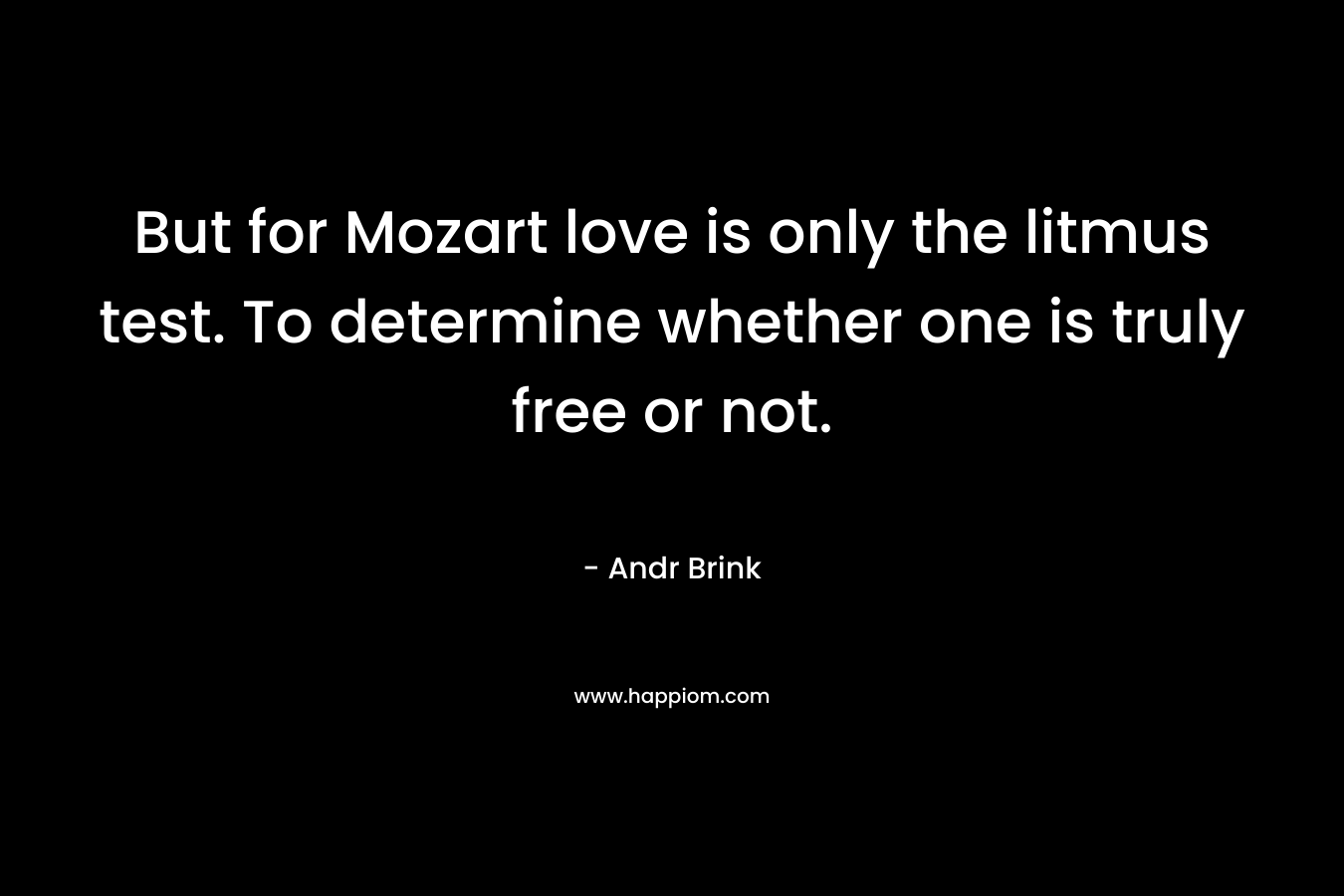 But for Mozart love is only the litmus test. To determine whether one is truly free or not.