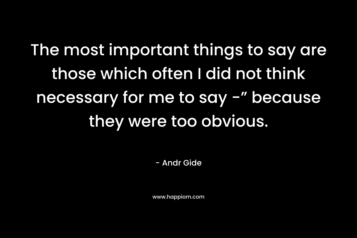The most important things to say are those which often I did not think necessary for me to say -” because they were too obvious. – Andr Gide
