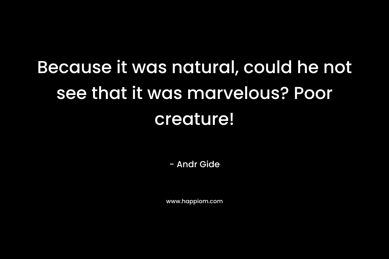 Because it was natural, could he not see that it was marvelous? Poor creature! – Andr Gide