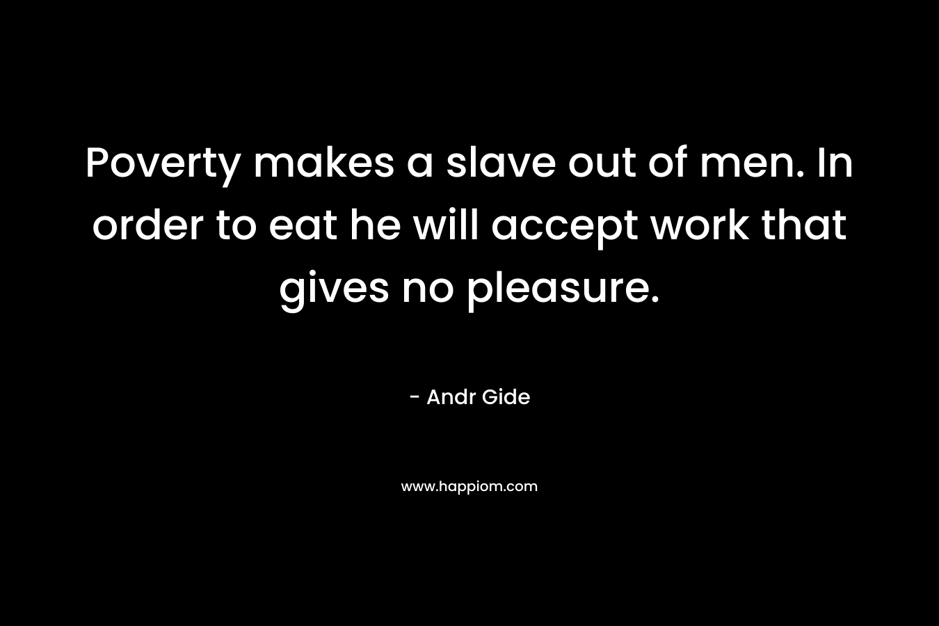 Poverty makes a slave out of men. In order to eat he will accept work that gives no pleasure. – Andr Gide
