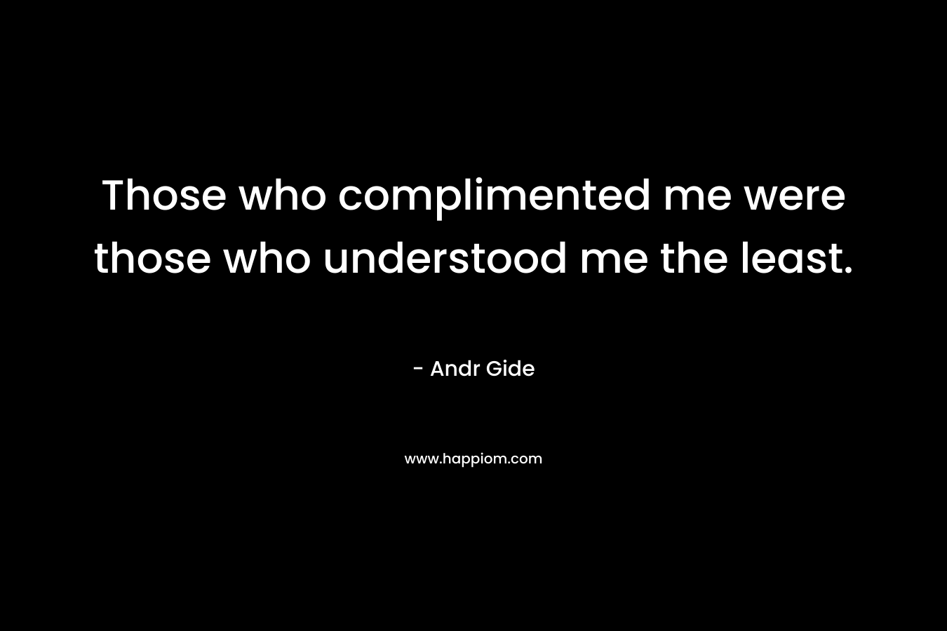 Those who complimented me were those who understood me the least.