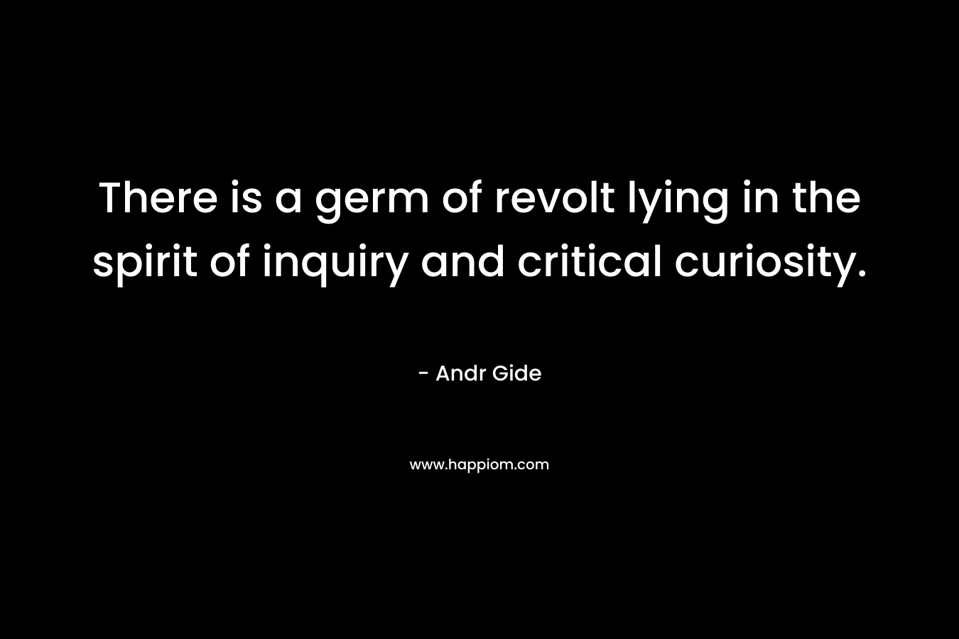 There is a germ of revolt lying in the spirit of inquiry and critical curiosity. – Andr Gide