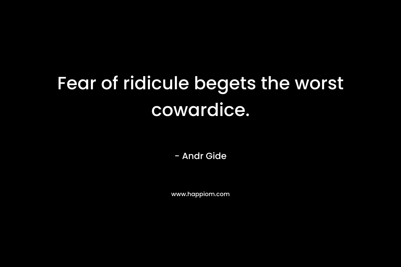 Fear of ridicule begets the worst cowardice. – Andr Gide