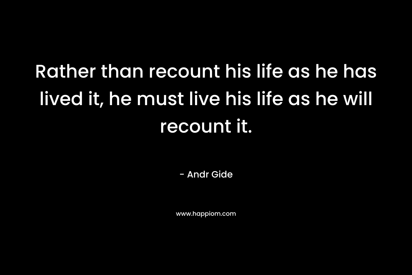 Rather than recount his life as he has lived it, he must live his life as he will recount it.