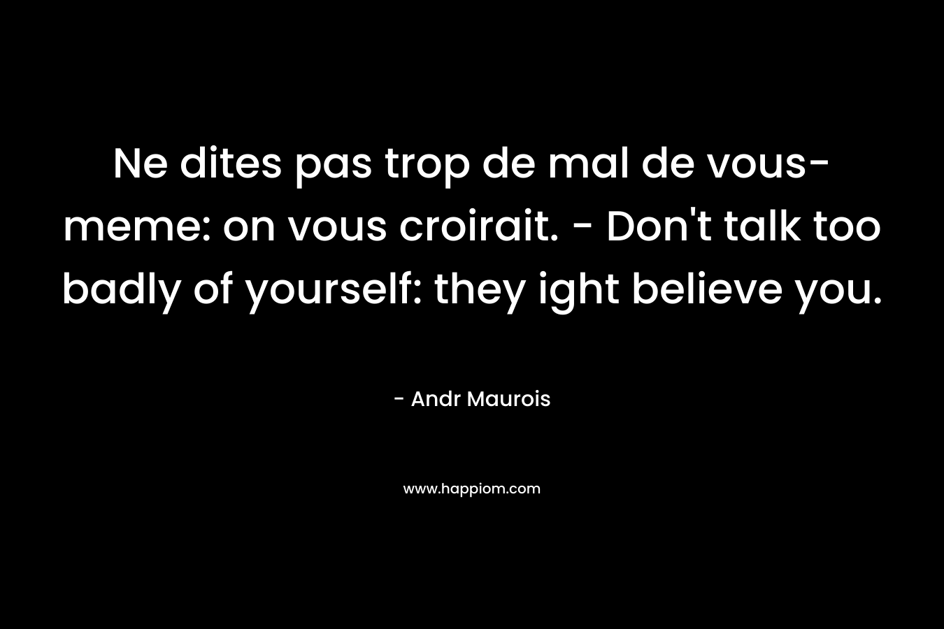 Ne dites pas trop de mal de vous-meme: on vous croirait. – Don’t talk too badly of yourself: they ight believe you. – Andr Maurois
